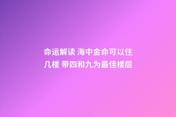 命运解读 海中金命可以住几楼 带四和九为最佳楼层